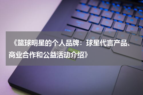  《篮球明星的个人品牌：球星代言产品、商业合作和公益活动介绍》