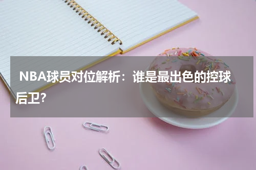  NBA球员对位解析：谁是最出色的控球后卫？