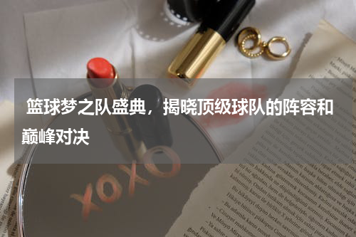  篮球梦之队盛典，揭晓顶级球队的阵容和巅峰对决