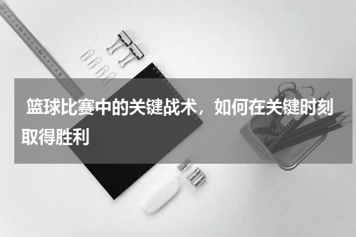  篮球比赛中的关键战术，如何在关键时刻取得胜利