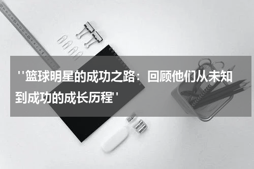  "篮球明星的成功之路：回顾他们从未知到成功的成长历程"
