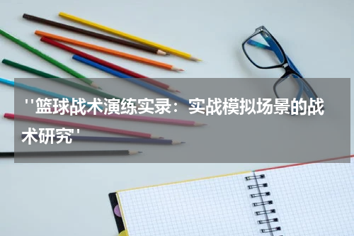  "篮球战术演练实录：实战模拟场景的战术研究"