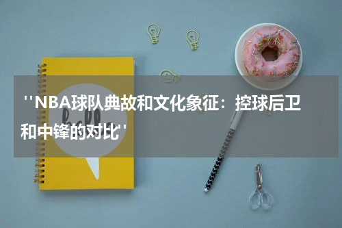  "NBA球队典故和文化象征：控球后卫和中锋的对比"