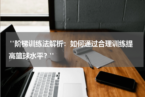  "阶梯训练法解析：如何通过合理训练提高篮球水平？"