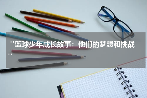  "篮球少年成长故事：他们的梦想和挑战"