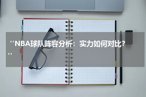 "NBA球队阵容分析：实力如何对比？"