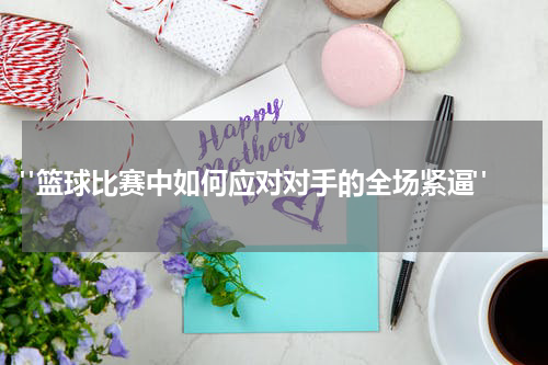  "篮球比赛中如何应对对手的全场紧逼"