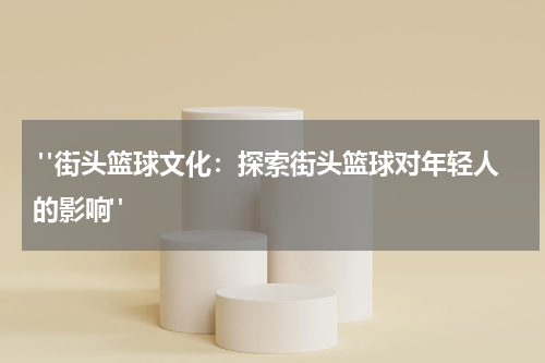  "街头篮球文化：探索街头篮球对年轻人的影响"
