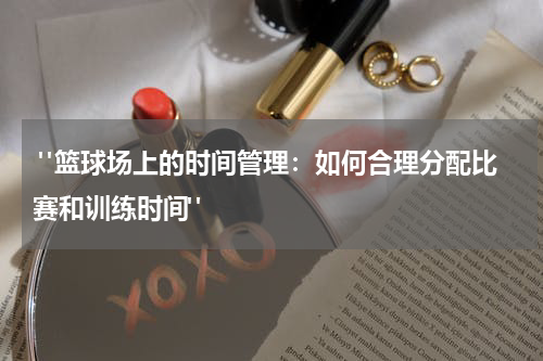  "篮球场上的时间管理：如何合理分配比赛和训练时间"