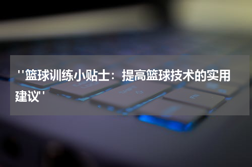  "篮球训练小贴士：提高篮球技术的实用建议"