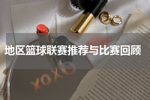  地区篮球联赛推荐与比赛回顾