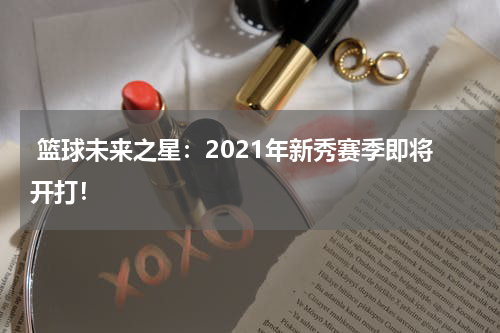  篮球未来之星：2021年新秀赛季即将开打！