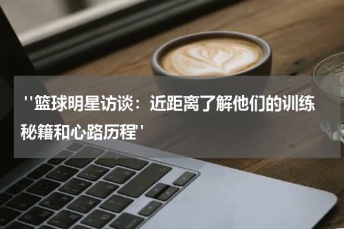  "篮球明星访谈：近距离了解他们的训练秘籍和心路历程"