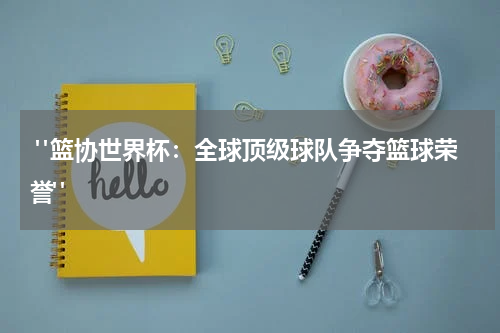  "篮协世界杯：全球顶级球队争夺篮球荣誉"