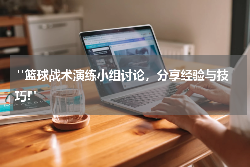  "篮球战术演练小组讨论，分享经验与技巧!"