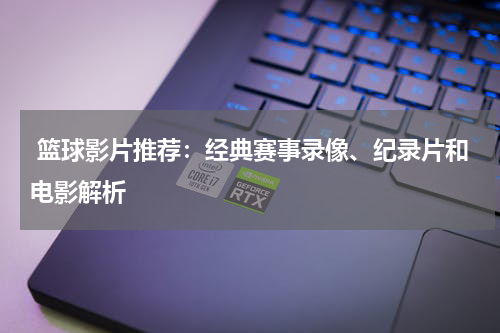  篮球影片推荐：经典赛事录像、纪录片和电影解析