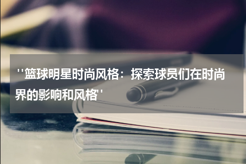  "篮球明星时尚风格：探索球员们在时尚界的影响和风格"