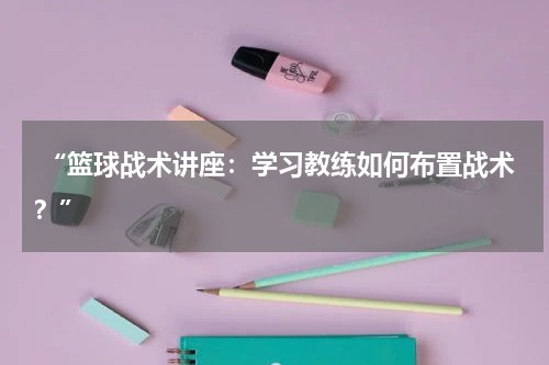  “篮球战术讲座：学习教练如何布置战术？”