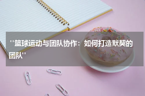  "篮球运动与团队协作：如何打造默契的团队"