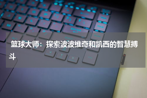  篮球大师：探索波波维奇和凯西的智慧搏斗