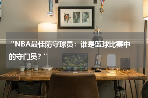  "NBA最佳防守球员：谁是篮球比赛中的守门员？"