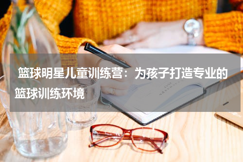  篮球明星儿童训练营：为孩子打造专业的篮球训练环境