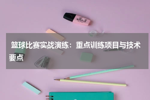  篮球比赛实战演练：重点训练项目与技术要点