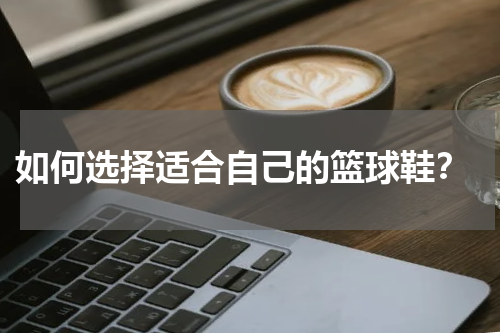  如何选择适合自己的篮球鞋？
