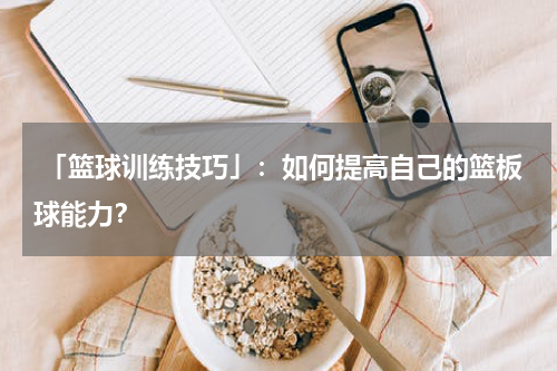  「篮球训练技巧」：如何提高自己的篮板球能力？