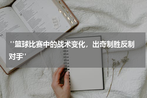  "篮球比赛中的战术变化，出奇制胜反制对手"
