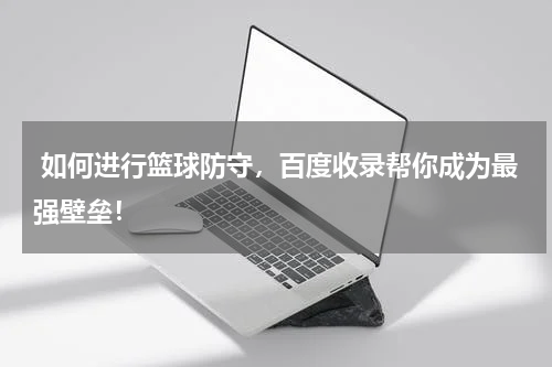  如何进行篮球防守，百度收录帮你成为最强壁垒！