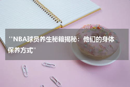  "NBA球员养生秘籍揭秘：他们的身体保养方式"