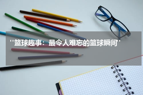  "篮球趣事：最令人难忘的篮球瞬间"  