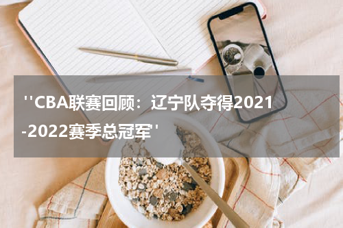 "CBA联赛回顾：辽宁队夺得2021-2022赛季总冠军"