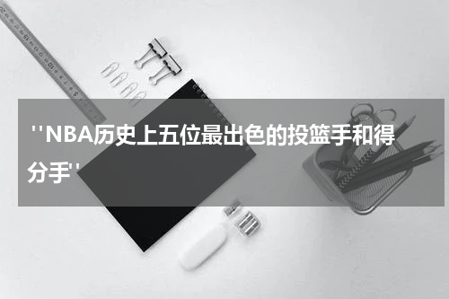  "NBA历史上五位最出色的投篮手和得分手"