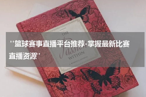  "篮球赛事直播平台推荐-掌握最新比赛直播资源"
