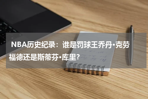  NBA历史纪录：谁是罚球王乔丹·克劳福德还是斯蒂芬·库里？