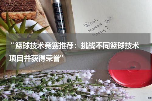  "篮球技术竞赛推荐：挑战不同篮球技术项目并获得荣誉"