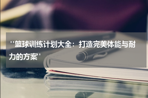  "篮球训练计划大全：打造完美体能与耐力的方案"