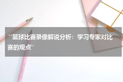  "篮球比赛录像解说分析：学习专家对比赛的观点"
