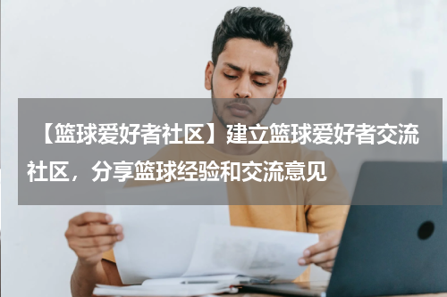  【篮球爱好者社区】建立篮球爱好者交流社区，分享篮球经验和交流意见
