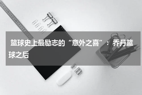  篮球史上最励志的“意外之喜”：乔丹篮球之后
