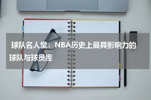  球队名人堂：NBA历史上最具影响力的球队与球员库