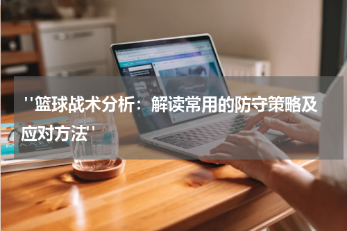  "篮球战术分析：解读常用的防守策略及应对方法"