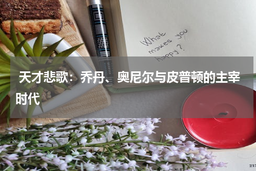  天才悲歌：乔丹、奥尼尔与皮普顿的主宰时代