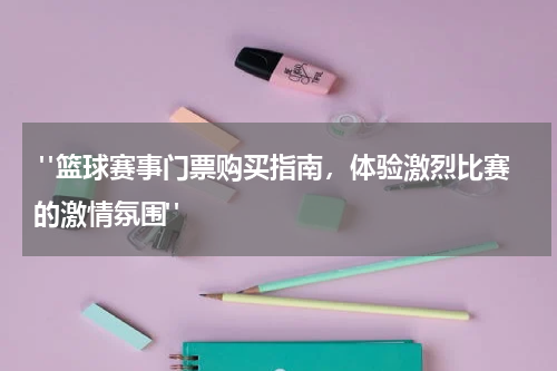  "篮球赛事门票购买指南，体验激烈比赛的激情氛围"