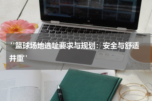  "篮球场地选址要求与规划：安全与舒适并重"