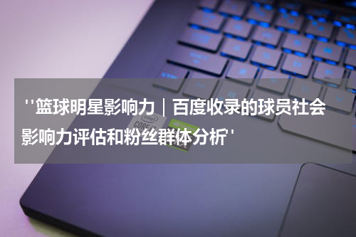  "篮球明星影响力｜百度收录的球员社会影响力评估和粉丝群体分析"