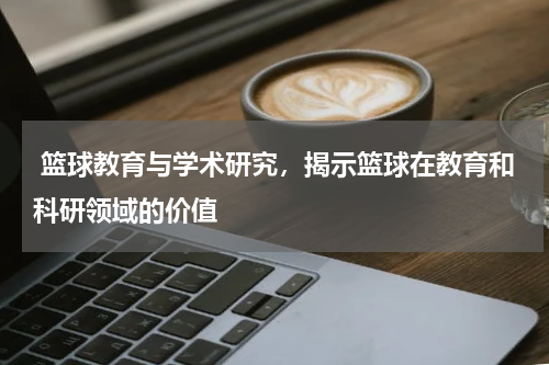  篮球教育与学术研究，揭示篮球在教育和科研领域的价值