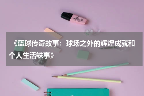  《篮球传奇故事：球场之外的辉煌成就和个人生活轶事》